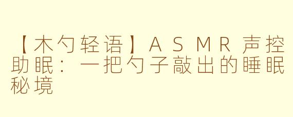 【木勺轻语】ASMR声控助眠：一把勺子敲出的睡眠秘境