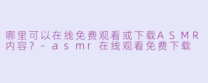 哪里可以在线免费观看或下载ASMR内容？