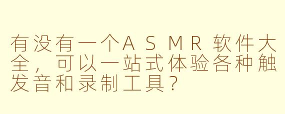 有没有一个ASMR软件大全，可以一站式体验各种触发音和录制工具？