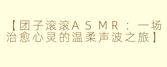 【团子滚滚ASMR：一场治愈心灵的温柔声波之旅】