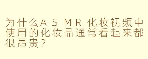 为什么ASMR化妆视频中使用的化妆品通常看起来都很昂贵？