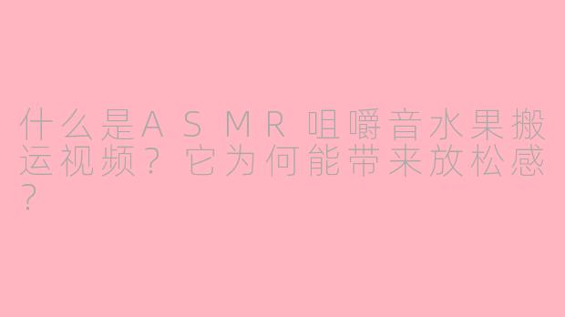 什么是ASMR咀嚼音水果搬运视频？它为何能带来放松感？