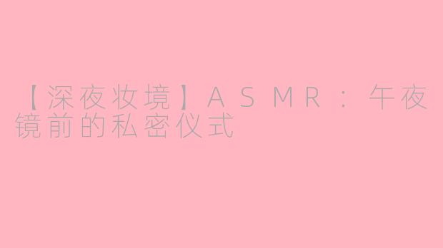 【深夜妆境】ASMR:午夜镜前的私密仪式