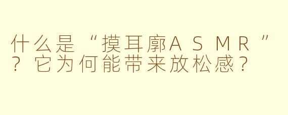 什么是“摸耳廓ASMR”？它为何能带来放松感？