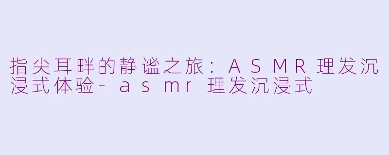 指尖耳畔的静谧之旅：ASMR理发沉浸式体验