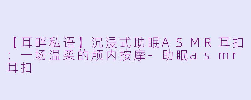【耳畔私语】沉浸式助眠ASMR耳扣：一场温柔的颅内按摩-助眠asmr耳扣