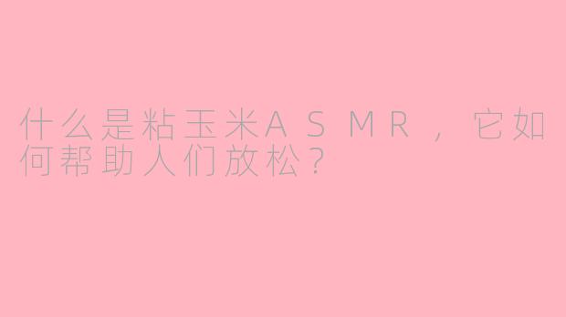 什么是粘玉米ASMR，它如何帮助人们放松？