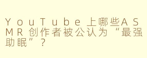 YouTube上哪些ASMR创作者被公认为“最强助眠”?