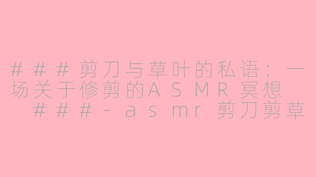 ###剪刀与草叶的私语：一场关于修剪的ASMR冥想

###-asmr剪刀剪草坪