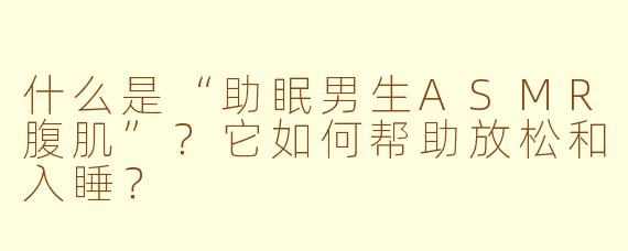 什么是“助眠男生ASMR腹肌”？它如何帮助放松和入睡？