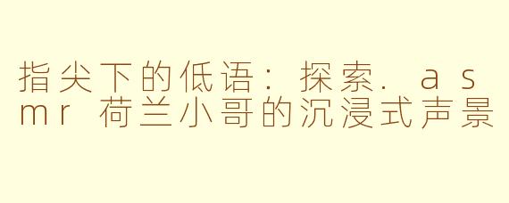 指尖下的低语：探索.asmr荷兰小哥的沉浸式声景