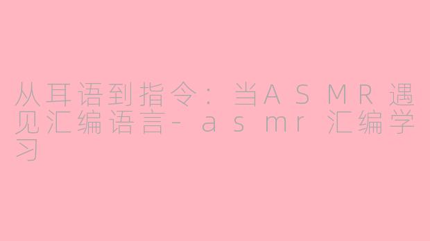 从耳语到指令：当ASMR遇见汇编语言-asmr汇编学习