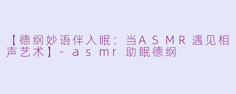 【德纲妙语伴入眠:当ASMR遇见相声艺术】-asmr助眠德纲