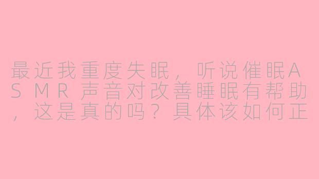 最近我重度失眠,听说催眠ASMR声音对改善睡眠有帮助,这是真的吗?具体该如何正确使用呢?-催眠声音asmr重度失眠