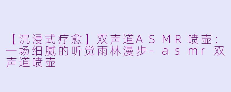 【沉浸式疗愈】双声道ASMR喷壶：一场细腻的听觉雨林漫步-asmr双声道喷壶