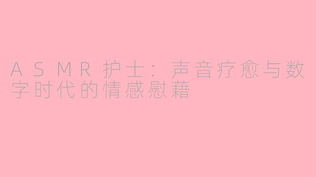 ASMR护士：声音疗愈与数字时代的情感慰藉