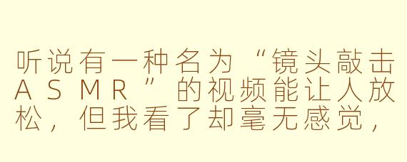 听说有一种名为“镜头敲击ASMR”的视频能让人放松，但我看了却毫无感觉，这是怎么回事？