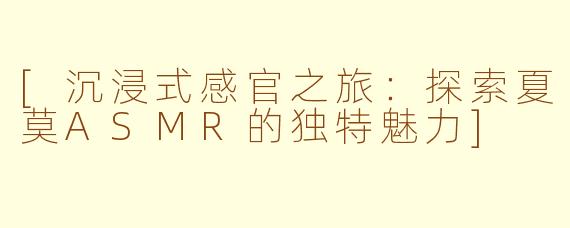 [沉浸式感官之旅：探索夏莫ASMR的独特魅力]