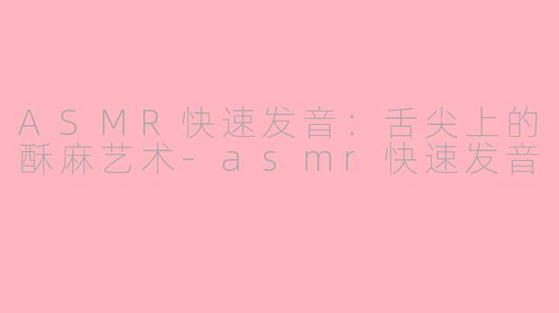ASMR快速发音：舌尖上的酥麻艺术-asmr快速发音