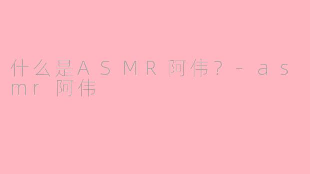 什么是ASMR阿伟？-asmr阿伟