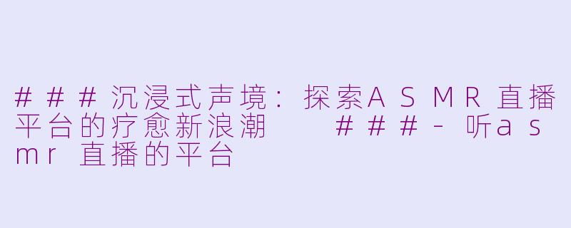 ###沉浸式声境:探索ASMR直播平台的疗愈新浪潮
###-听asmr直播的平台