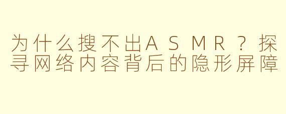 为什么搜不出ASMR?探寻网络内容背后的隐形屏障
