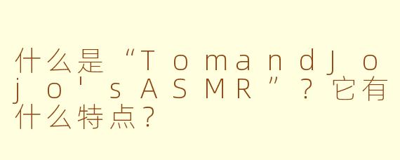 什么是“TomandJojo'sASMR”？它有什么特点？