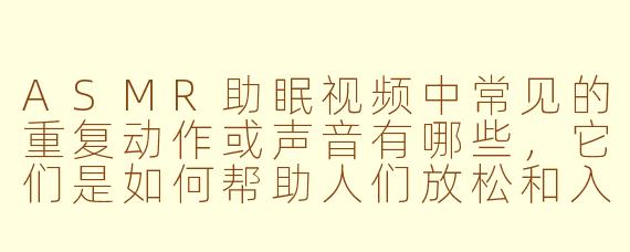 ASMR助眠视频中常见的重复动作或声音有哪些，它们是如何帮助人们放松和入睡的？