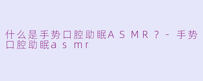 什么是手势口腔助眠ASMR？-手势口腔助眠asmr