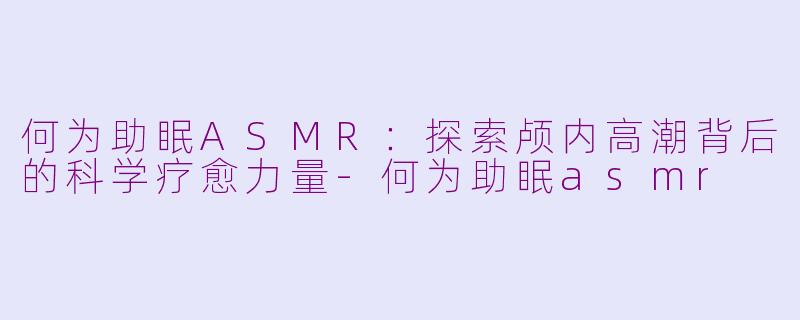 何为助眠ASMR:探索颅内高潮背后的科学疗愈力量-何为助眠asmr