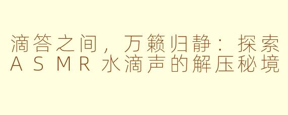滴答之间，万籁归静：探索ASMR水滴声的解压秘境