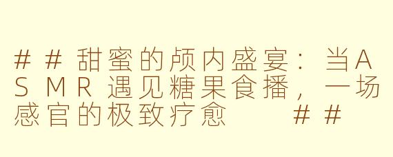 ##甜蜜的颅内盛宴：当ASMR遇见糖果食播，一场感官的极致疗愈

##