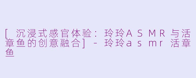 [沉浸式感官体验：玲玲ASMR与活章鱼的创意融合]-玲玲asmr活章鱼