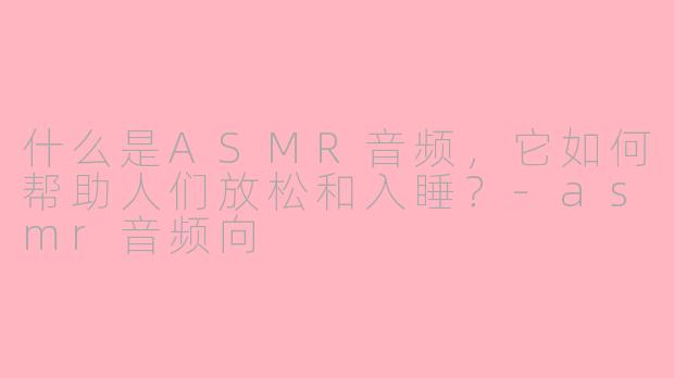 什么是ASMR音频,它如何帮助人们放松和入睡?-asmr音频向