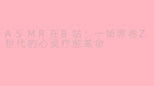 ASMR在B站：一场席卷Z世代的心灵疗愈革命