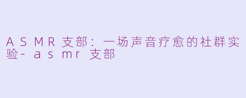 ASMR支部：一场声音疗愈的社群实验-asmr支部