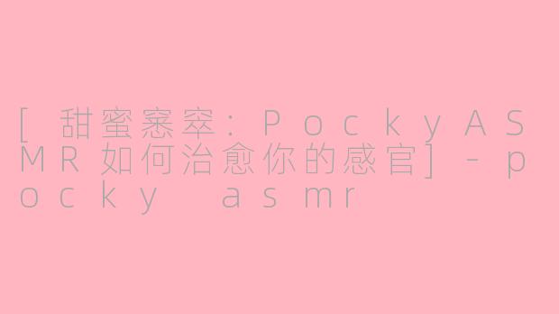 [甜蜜窸窣：PockyASMR如何治愈你的感官]-pocky asmr