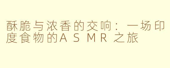 酥脆与浓香的交响：一场印度食物的ASMR之旅