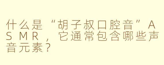 什么是“胡子叔口腔音”ASMR，它通常包含哪些声音元素？
