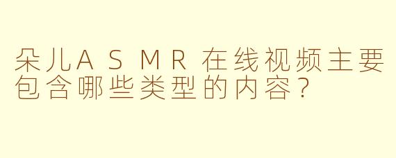 朵儿ASMR在线视频主要包含哪些类型的内容？