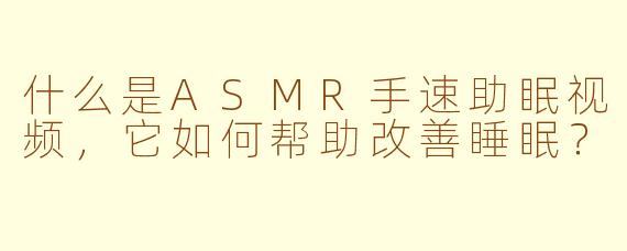 什么是ASMR手速助眠视频,它如何帮助改善睡眠?