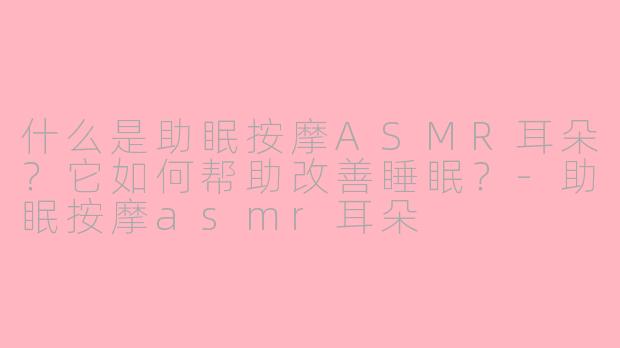 什么是助眠按摩ASMR耳朵?它如何帮助改善睡眠?-助眠按摩asmr耳朵