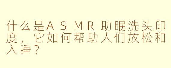 什么是ASMR助眠洗头印度，它如何帮助人们放松和入睡？