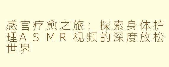 感官疗愈之旅:探索身体护理ASMR视频的深度放松世界