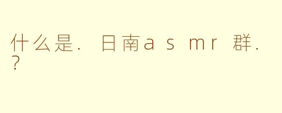 什么是.日南asmr群.？
