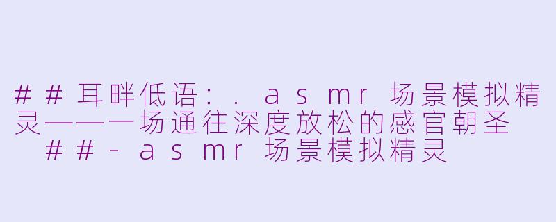##耳畔低语：.asmr场景模拟精灵——一场通往深度放松的感官朝圣

##-asmr场景模拟精灵