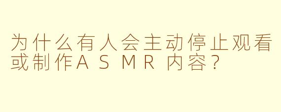 为什么有人会主动停止观看或制作ASMR内容？
