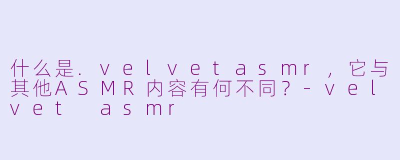 什么是.velvetasmr，它与其他ASMR内容有何不同？