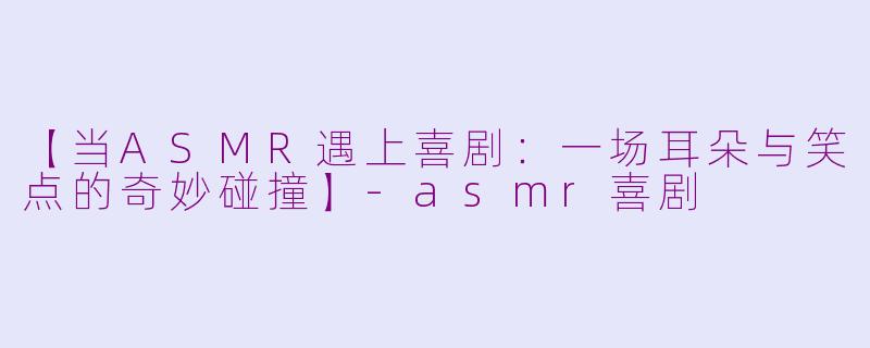 【当ASMR遇上喜剧:一场耳朵与笑点的奇妙碰撞】-asmr喜剧