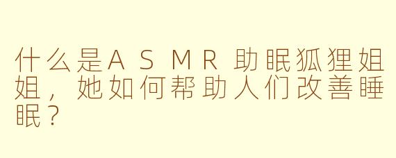 什么是ASMR助眠狐狸姐姐，她如何帮助人们改善睡眠？
